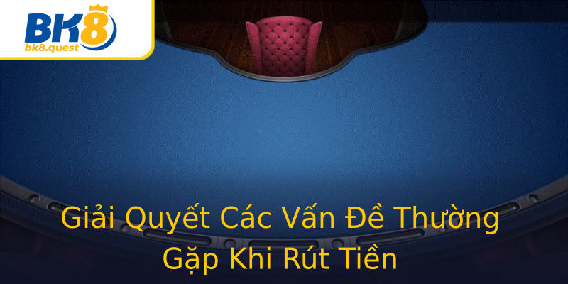 Giải Quyết Các Vấn Đề Thường Gặp Khi Rút Tiền Giải Quyết Các Vấn Đề Thường Gặp Khi Rút Tiền