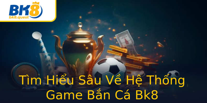 Tìm Hiểu Sâu Về Hệ Thống Game Bắn Cá Bk8 Tìm Hiểu Sâu Về Hệ Thống Game Bắn Cá Bk8